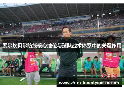 索尔坎贝尔防线核心地位与球队战术体系中的关键作用