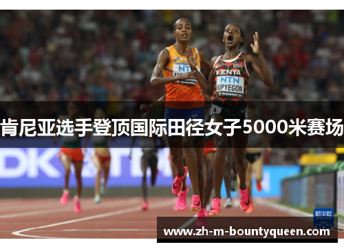 肯尼亚选手登顶国际田径女子5000米赛场 肯尼亚选手登顶国际田径女子5000米赛场