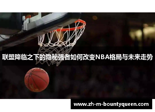 联盟降临之下的隐秘强者如何改变NBA格局与未来走势 联盟降临之下的隐秘强者如何改变NBA格局与未来走势