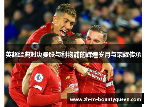 英超经典对决曼联与利物浦的辉煌岁月与荣耀传承