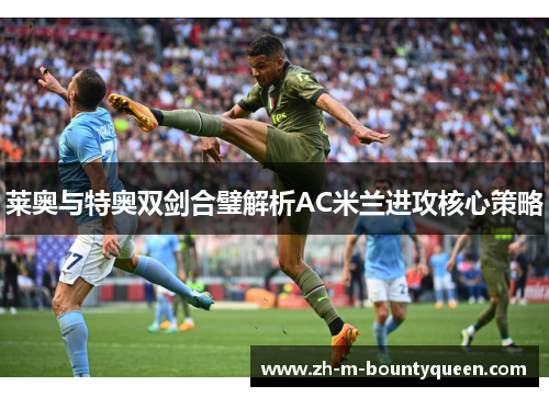 莱奥与特奥双剑合璧解析AC米兰进攻核心策略