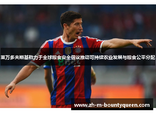莱万多夫斯基致力于全球粮食安全倡议推动可持续农业发展与粮食公平分配 莱万多夫斯基致力于全球粮食安全倡议推动可持续农业发展与粮食公平分配