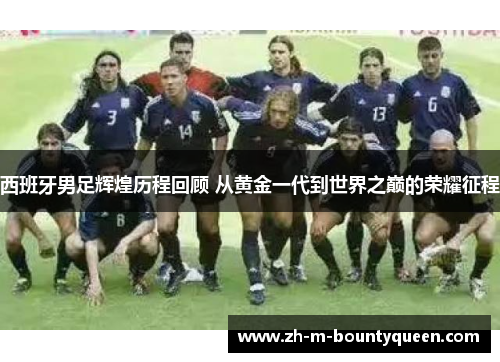 西班牙男足辉煌历程回顾 从黄金一代到世界之巅的荣耀征程 西班牙男足辉煌历程回顾 从黄金一代到世界之巅的荣耀征程
