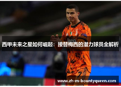 西甲未来之星如何崛起:接替梅西的潜力球员全解析 西甲未来之星如何崛起:接替梅西的潜力球员全解析