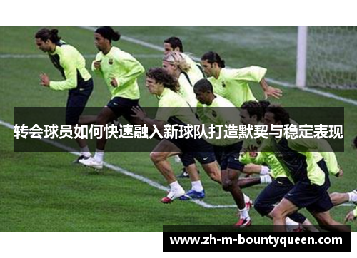 转会球员如何快速融入新球队打造默契与稳定表现