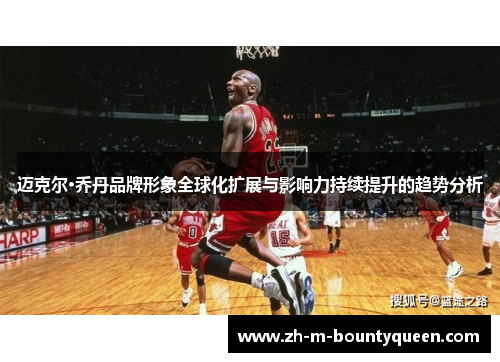迈克尔·乔丹品牌形象全球化扩展与影响力持续提升的趋势分析 迈克尔·乔丹品牌形象全球化扩展与影响力持续提升的趋势分析