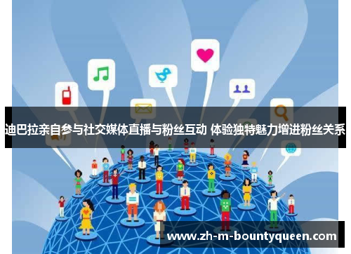 迪巴拉亲自参与社交媒体直播与粉丝互动 体验独特魅力增进粉丝关系 迪巴拉亲自参与社交媒体直播与粉丝互动 体验独特魅力增进粉丝关系