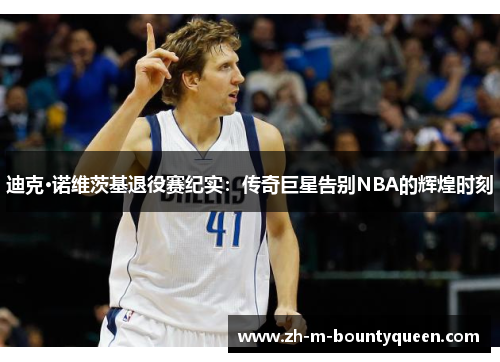 迪克·诺维茨基退役赛纪实：传奇巨星告别NBA的辉煌时刻