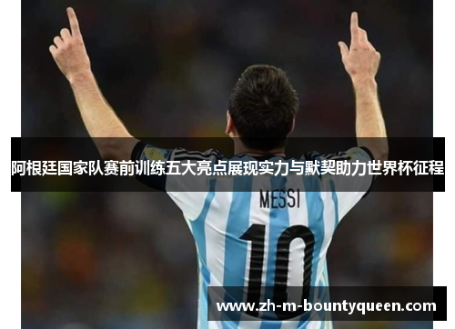 阿根廷国家队赛前训练五大亮点展现实力与默契助力世界杯征程 阿根廷国家队赛前训练五大亮点展现实力与默契助力世界杯征程