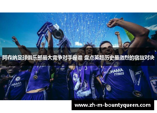 阿森纳足球俱乐部最大竞争对手是谁 盘点英超历史最激烈的宿敌对决