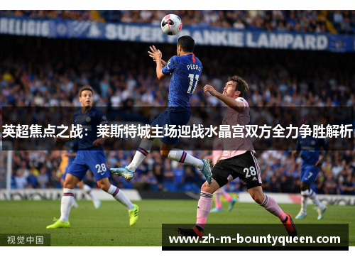 英超焦点之战：莱斯特城主场迎战水晶宫双方全力争胜解析