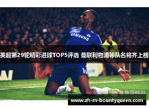 英超第29轮精彩进球TOP5评选 曼联利物浦等队名将齐上榜 英超第29轮精彩进球TOP5评选 曼联利物浦等队名将齐上榜