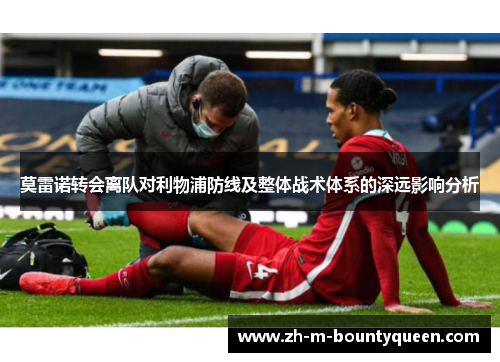 莫雷诺转会离队对利物浦防线及整体战术体系的深远影响分析 莫雷诺转会离队对利物浦防线及整体战术体系的深远影响分析