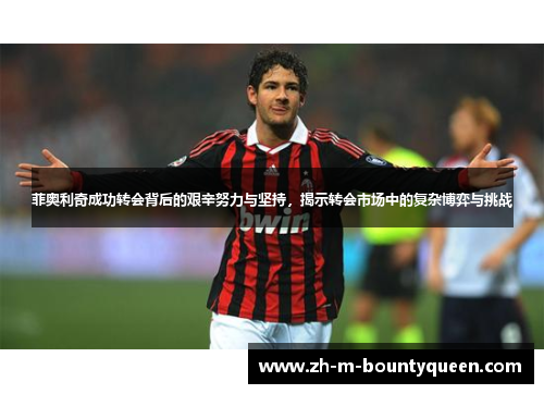 菲奥利奇成功转会背后的艰辛努力与坚持，揭示转会市场中的复杂博弈与挑战
