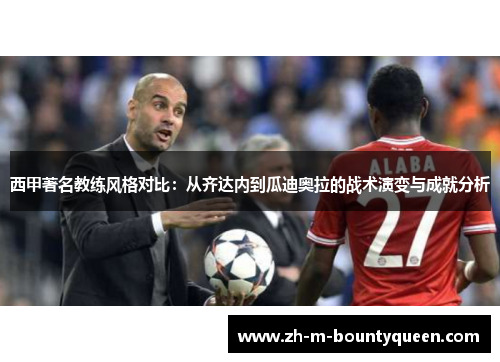 西甲著名教练风格对比:从齐达内到瓜迪奥拉的战术演变与成就分析 西甲著名教练风格对比:从齐达内到瓜迪奥拉的战术演变与成就分析