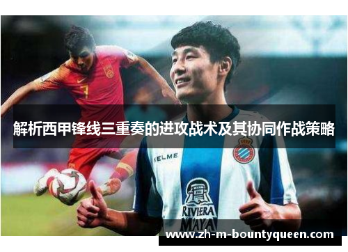 解析西甲锋线三重奏的进攻战术及其协同作战策略