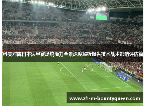 科曼对阵日本法甲赛场统治力全景深度解析报告技术战术影响评估篇 科曼对阵日本法甲赛场统治力全景深度解析报告技术战术影响评估篇
