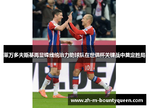 莱万多夫斯基再显锋线统治力助球队在世俱杯关键战中奠定胜局 莱万多夫斯基再显锋线统治力助球队在世俱杯关键战中奠定胜局