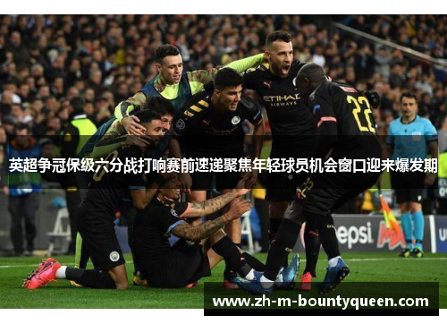 英超争冠保级六分战打响赛前速递聚焦年轻球员机会窗口迎来爆发期 英超争冠保级六分战打响赛前速递聚焦年轻球员机会窗口迎来爆发期