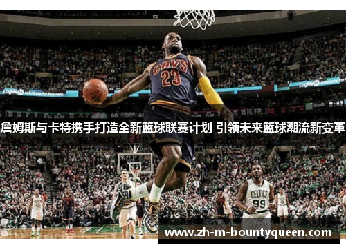 詹姆斯与卡特携手打造全新篮球联赛计划 引领未来篮球潮流新变革