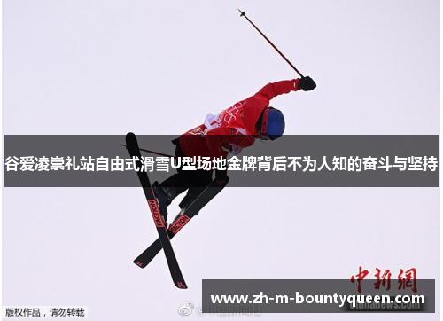 谷爱凌崇礼站自由式滑雪U型场地金牌背后不为人知的奋斗与坚持