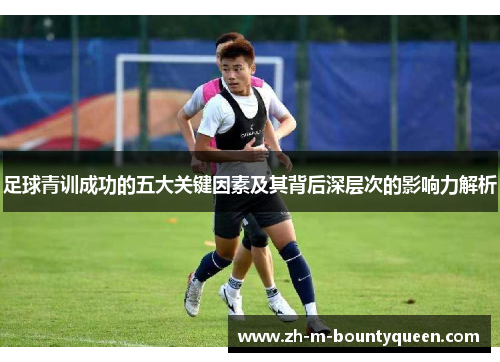 足球青训成功的五大关键因素及其背后深层次的影响力解析