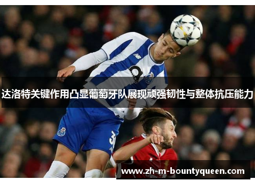 达洛特关键作用凸显葡萄牙队展现顽强韧性与整体抗压能力 达洛特关键作用凸显葡萄牙队展现顽强韧性与整体抗压能力