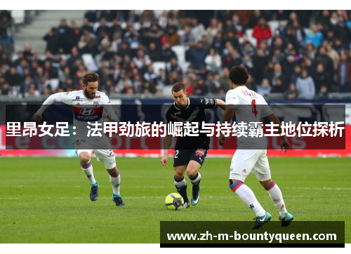里昂女足：法甲劲旅的崛起与持续霸主地位探析