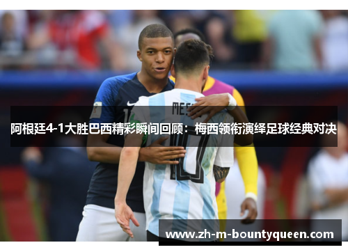 阿根廷4-1大胜巴西精彩瞬间回顾:梅西领衔演绎足球经典对决 阿根廷4-1大胜巴西精彩瞬间回顾:梅西领衔演绎足球经典对决