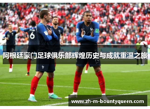 阿根廷豪门足球俱乐部辉煌历史与成就重温之旅 阿根廷豪门足球俱乐部辉煌历史与成就重温之旅