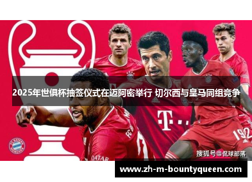 2025年世俱杯抽签仪式在迈阿密举行 切尔西与皇马同组竞争 2025年世俱杯抽签仪式在迈阿密举行 切尔西与皇马同组竞争