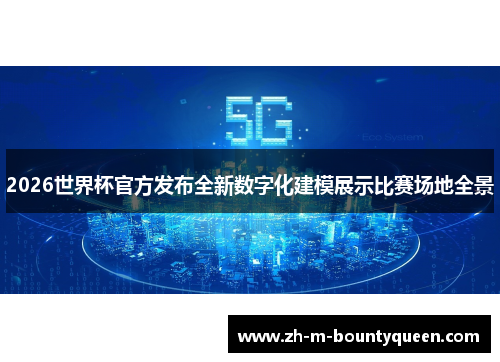 2026世界杯官方发布全新数字化建模展示比赛场地全景