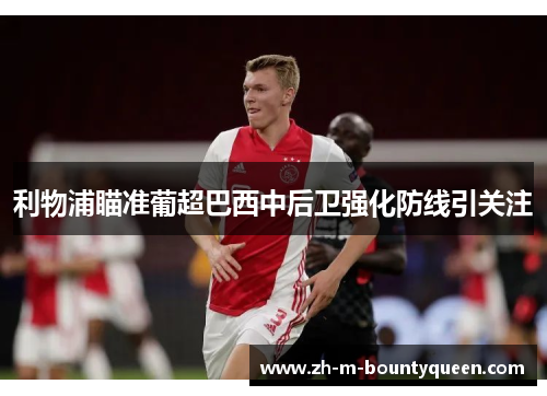 利物浦瞄准葡超巴西中后卫强化防线引关注