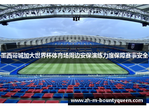 墨西哥城加大世界杯体育场周边安保演练力度保障赛事安全