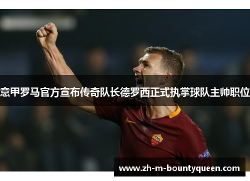 意甲罗马官方宣布传奇队长德罗西正式执掌球队主帅职位
