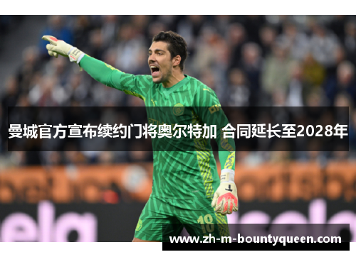 曼城官方宣布续约门将奥尔特加 合同延长至2028年 曼城官方宣布续约门将奥尔特加 合同延长至2028年