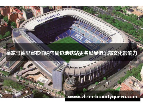 皇家马德里宣布伯纳乌周边地铁站更名彰显俱乐部文化影响力