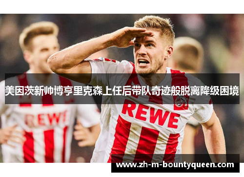 美因茨新帅博亨里克森上任后带队奇迹般脱离降级困境 美因茨新帅博亨里克森上任后带队奇迹般脱离降级困境