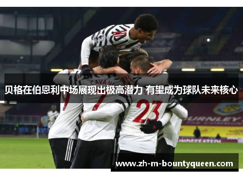 贝格在伯恩利中场展现出极高潜力 有望成为球队未来核心 贝格在伯恩利中场展现出极高潜力 有望成为球队未来核心