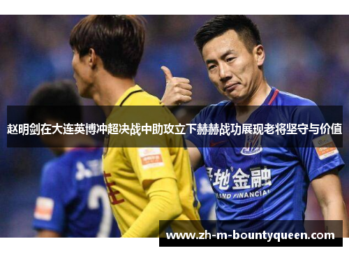 赵明剑在大连英博冲超决战中助攻立下赫赫战功展现老将坚守与价值