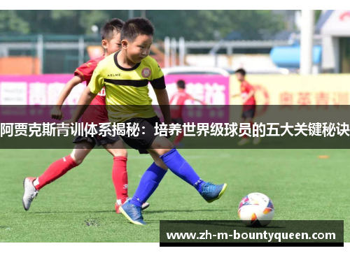 阿贾克斯青训体系揭秘：培养世界级球员的五大关键秘诀