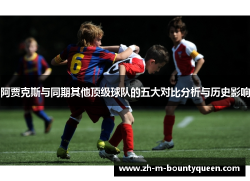 阿贾克斯与同期其他顶级球队的五大对比分析与历史影响