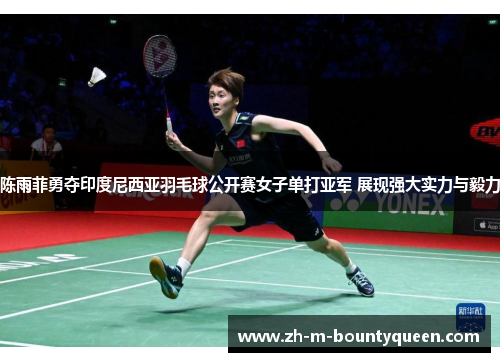 陈雨菲勇夺印度尼西亚羽毛球公开赛女子单打亚军 展现强大实力与毅力 陈雨菲勇夺印度尼西亚羽毛球公开赛女子单打亚军 展现强大实力与毅力