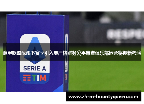 意甲联盟酝酿下赛季引入更严格财务公平审查俱乐部运营将迎新考验 意甲联盟酝酿下赛季引入更严格财务公平审查俱乐部运营将迎新考验